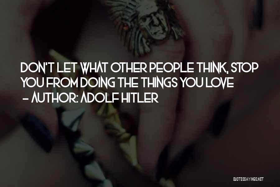 Adolf Hitler Quotes: Don't Let What Other People Think, Stop You From Doing The Things You Love