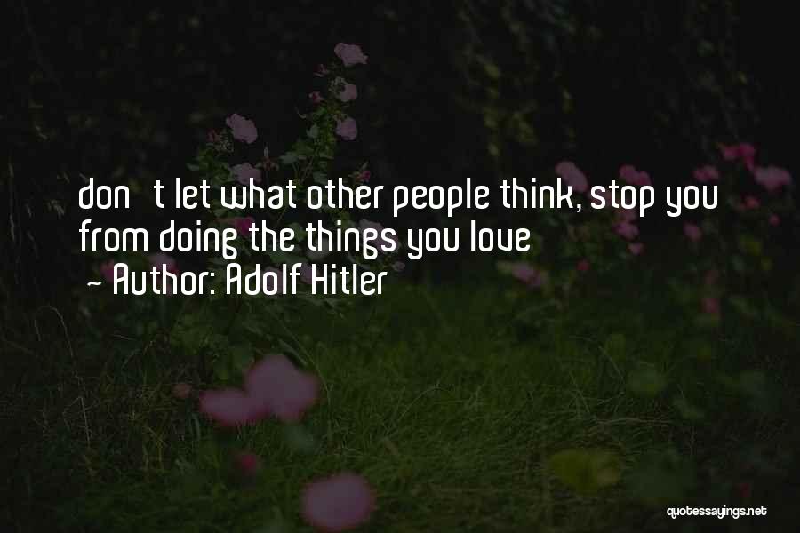Adolf Hitler Quotes: Don't Let What Other People Think, Stop You From Doing The Things You Love
