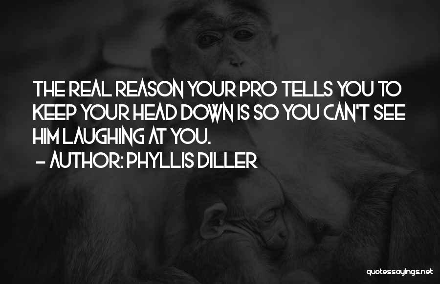 Phyllis Diller Quotes: The Real Reason Your Pro Tells You To Keep Your Head Down Is So You Can't See Him Laughing At
