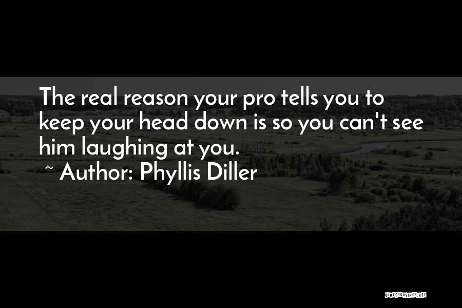 Phyllis Diller Quotes: The Real Reason Your Pro Tells You To Keep Your Head Down Is So You Can't See Him Laughing At