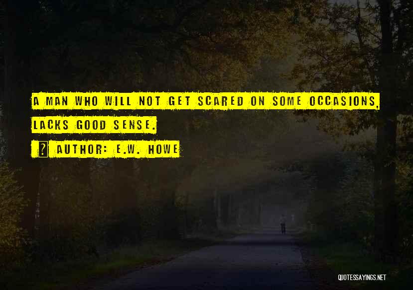 E.W. Howe Quotes: A Man Who Will Not Get Scared On Some Occasions, Lacks Good Sense.