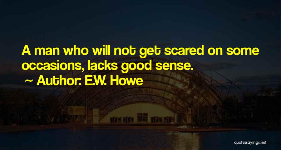 E.W. Howe Quotes: A Man Who Will Not Get Scared On Some Occasions, Lacks Good Sense.