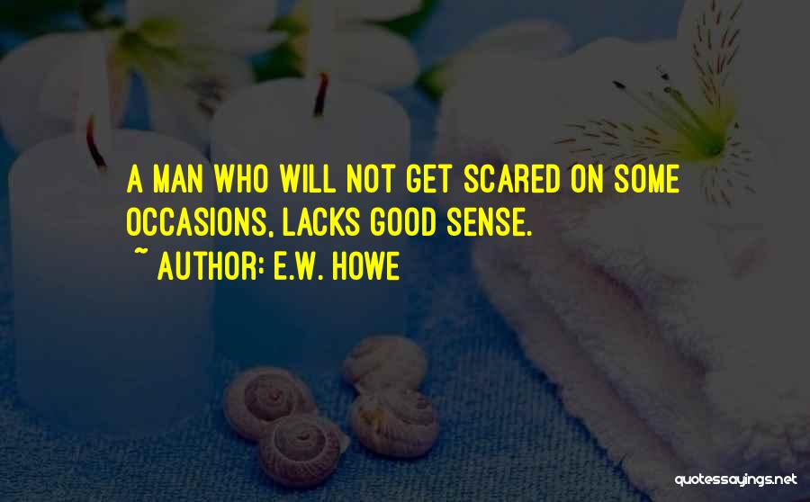 E.W. Howe Quotes: A Man Who Will Not Get Scared On Some Occasions, Lacks Good Sense.