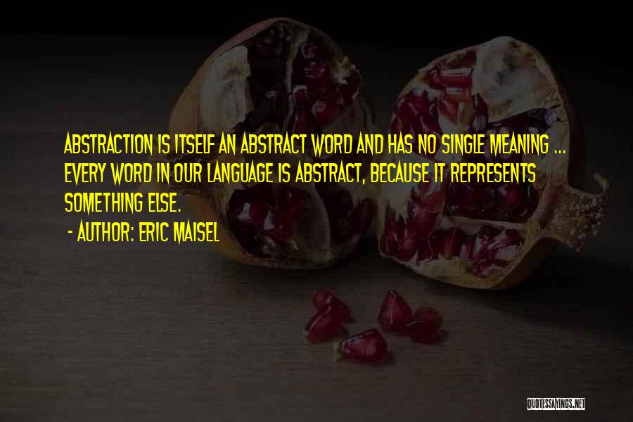 Eric Maisel Quotes: Abstraction Is Itself An Abstract Word And Has No Single Meaning ... Every Word In Our Language Is Abstract, Because