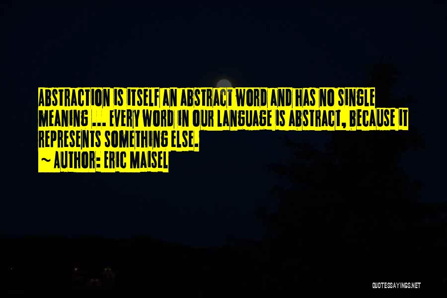 Eric Maisel Quotes: Abstraction Is Itself An Abstract Word And Has No Single Meaning ... Every Word In Our Language Is Abstract, Because