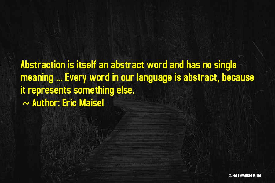 Eric Maisel Quotes: Abstraction Is Itself An Abstract Word And Has No Single Meaning ... Every Word In Our Language Is Abstract, Because