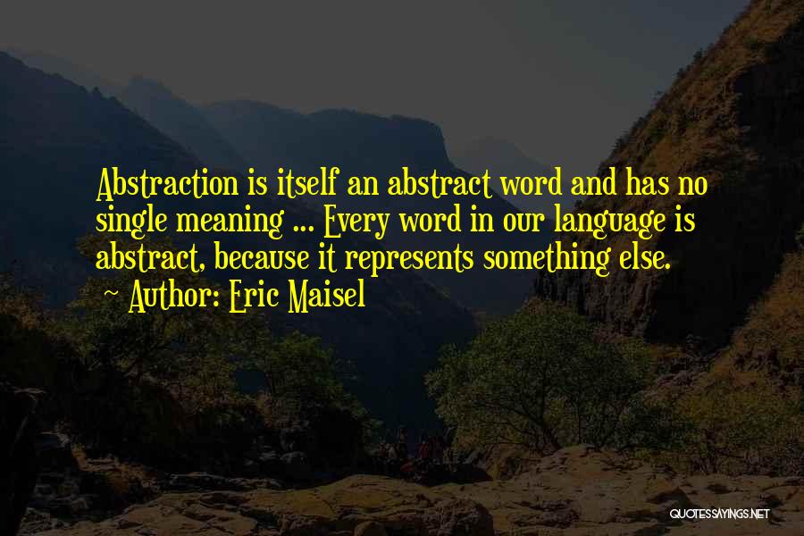 Eric Maisel Quotes: Abstraction Is Itself An Abstract Word And Has No Single Meaning ... Every Word In Our Language Is Abstract, Because