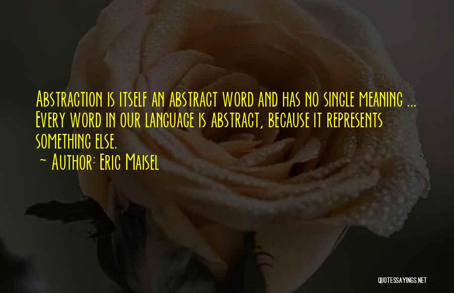 Eric Maisel Quotes: Abstraction Is Itself An Abstract Word And Has No Single Meaning ... Every Word In Our Language Is Abstract, Because