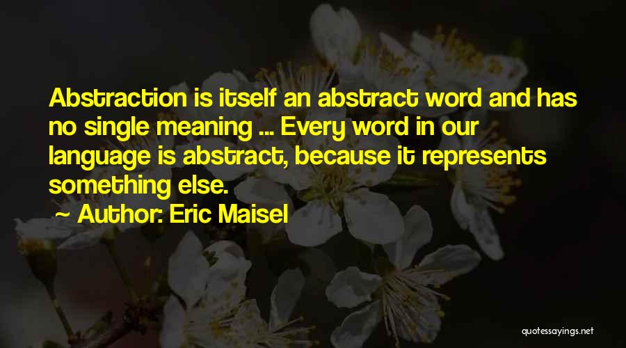 Eric Maisel Quotes: Abstraction Is Itself An Abstract Word And Has No Single Meaning ... Every Word In Our Language Is Abstract, Because