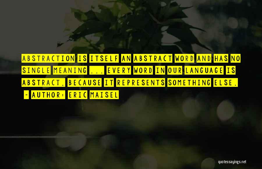 Eric Maisel Quotes: Abstraction Is Itself An Abstract Word And Has No Single Meaning ... Every Word In Our Language Is Abstract, Because