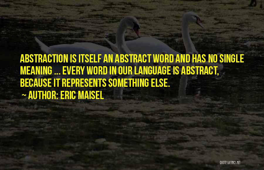 Eric Maisel Quotes: Abstraction Is Itself An Abstract Word And Has No Single Meaning ... Every Word In Our Language Is Abstract, Because