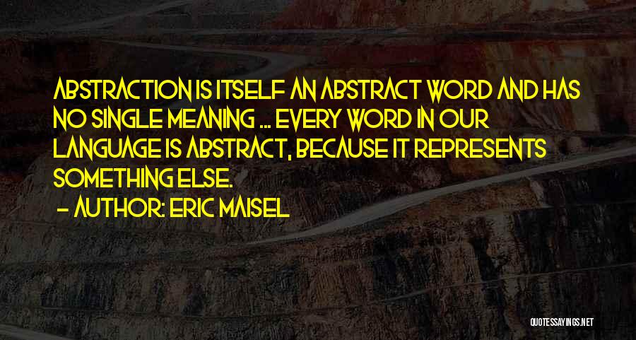 Eric Maisel Quotes: Abstraction Is Itself An Abstract Word And Has No Single Meaning ... Every Word In Our Language Is Abstract, Because