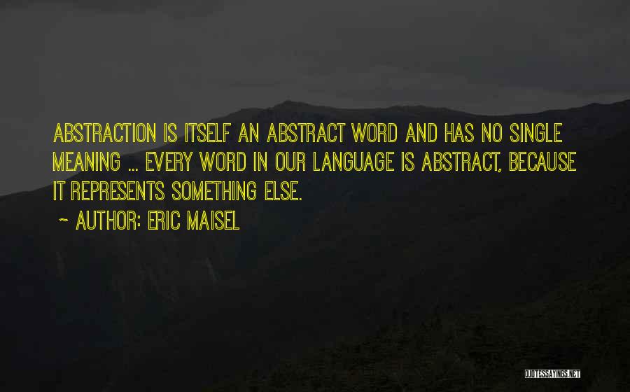 Eric Maisel Quotes: Abstraction Is Itself An Abstract Word And Has No Single Meaning ... Every Word In Our Language Is Abstract, Because