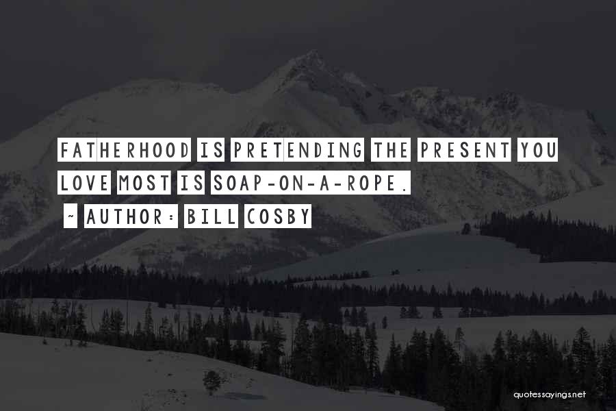 Bill Cosby Quotes: Fatherhood Is Pretending The Present You Love Most Is Soap-on-a-rope.