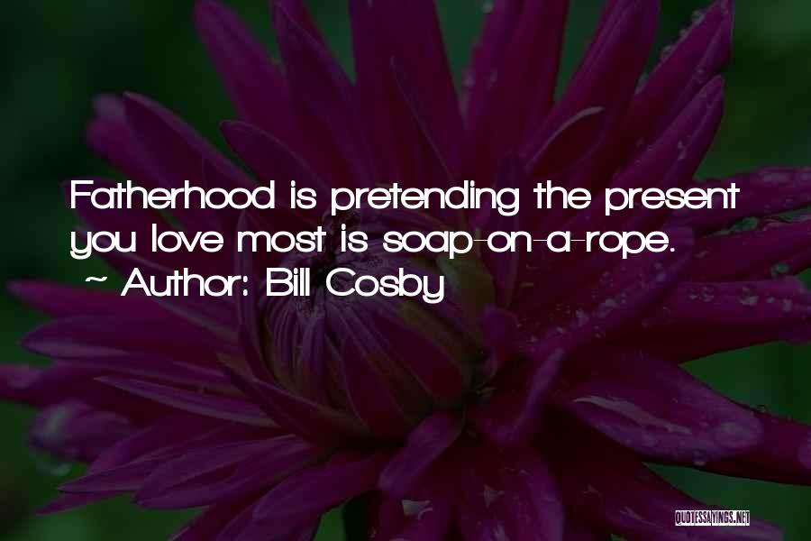 Bill Cosby Quotes: Fatherhood Is Pretending The Present You Love Most Is Soap-on-a-rope.