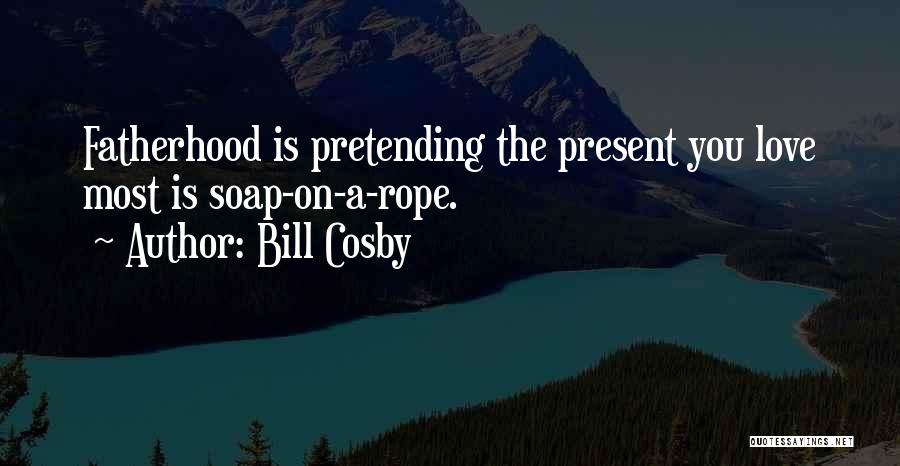Bill Cosby Quotes: Fatherhood Is Pretending The Present You Love Most Is Soap-on-a-rope.