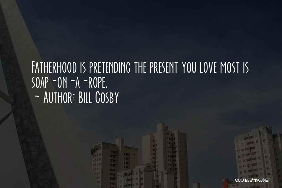 Bill Cosby Quotes: Fatherhood Is Pretending The Present You Love Most Is Soap-on-a-rope.