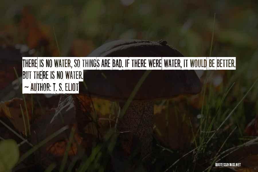 T. S. Eliot Quotes: There Is No Water, So Things Are Bad. If There Were Water, It Would Be Better. But There Is No