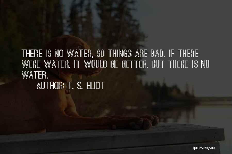 T. S. Eliot Quotes: There Is No Water, So Things Are Bad. If There Were Water, It Would Be Better. But There Is No