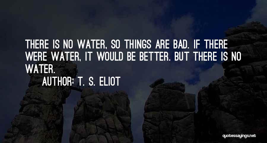 T. S. Eliot Quotes: There Is No Water, So Things Are Bad. If There Were Water, It Would Be Better. But There Is No
