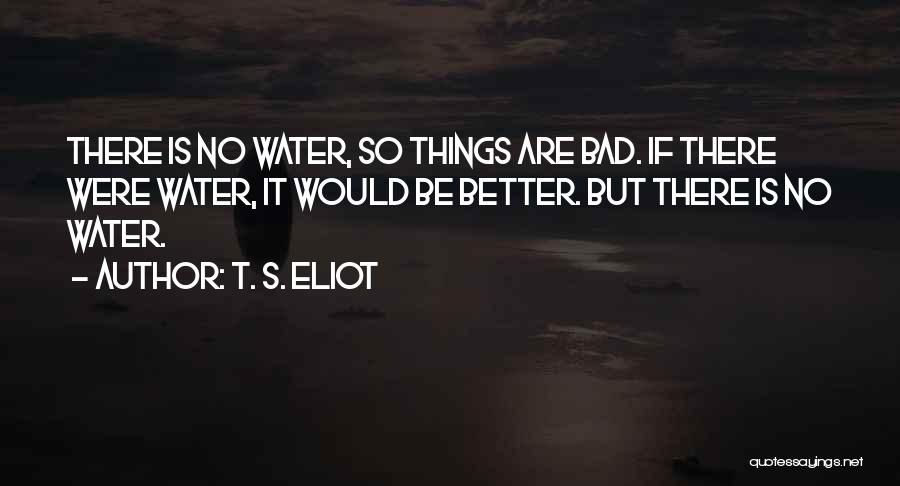 T. S. Eliot Quotes: There Is No Water, So Things Are Bad. If There Were Water, It Would Be Better. But There Is No