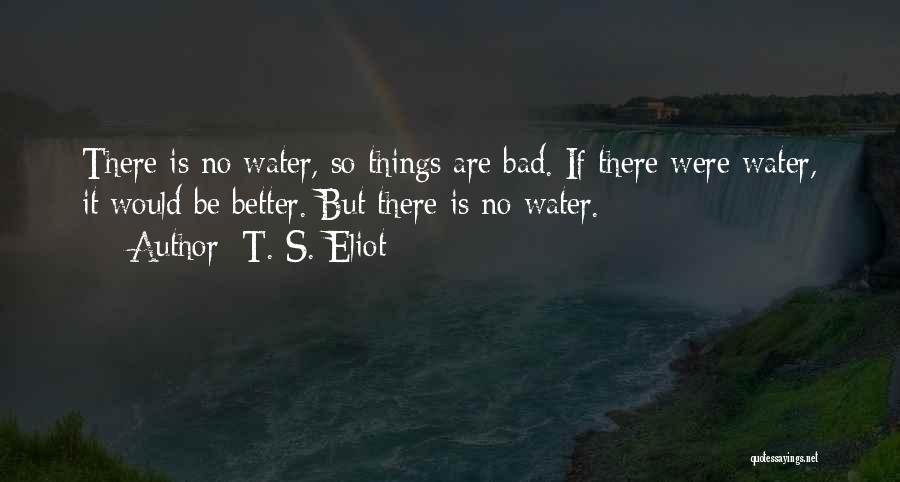 T. S. Eliot Quotes: There Is No Water, So Things Are Bad. If There Were Water, It Would Be Better. But There Is No