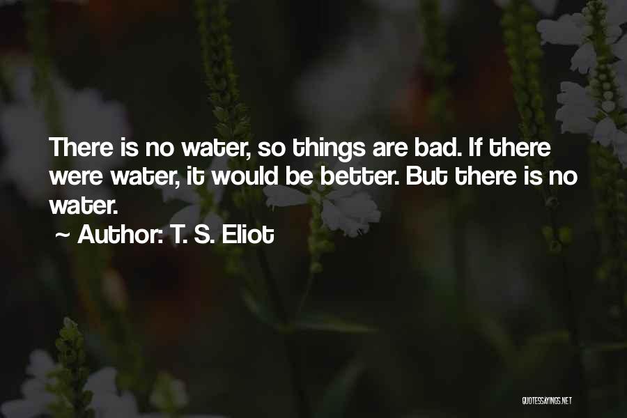 T. S. Eliot Quotes: There Is No Water, So Things Are Bad. If There Were Water, It Would Be Better. But There Is No