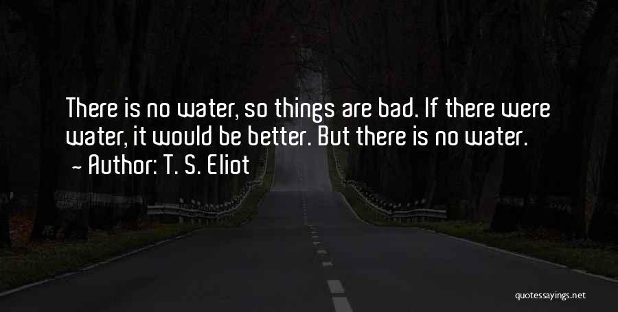 T. S. Eliot Quotes: There Is No Water, So Things Are Bad. If There Were Water, It Would Be Better. But There Is No