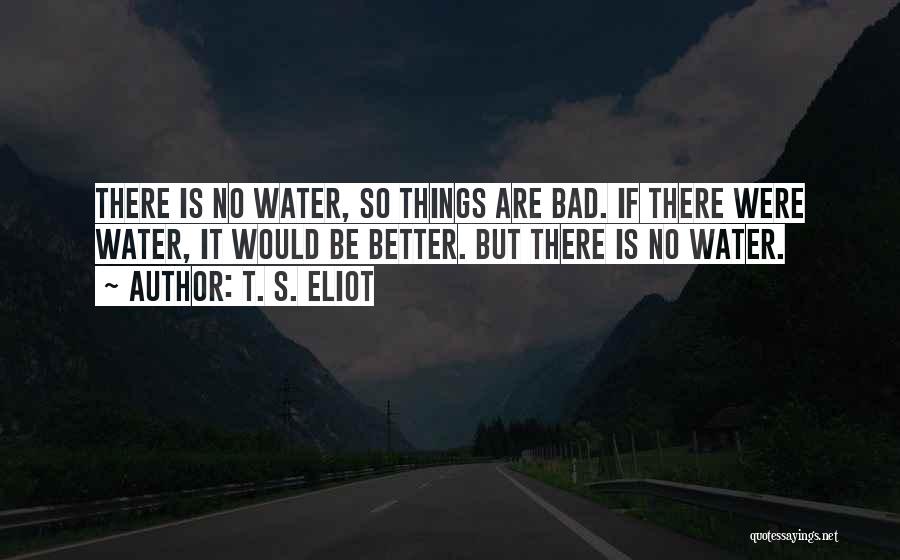 T. S. Eliot Quotes: There Is No Water, So Things Are Bad. If There Were Water, It Would Be Better. But There Is No