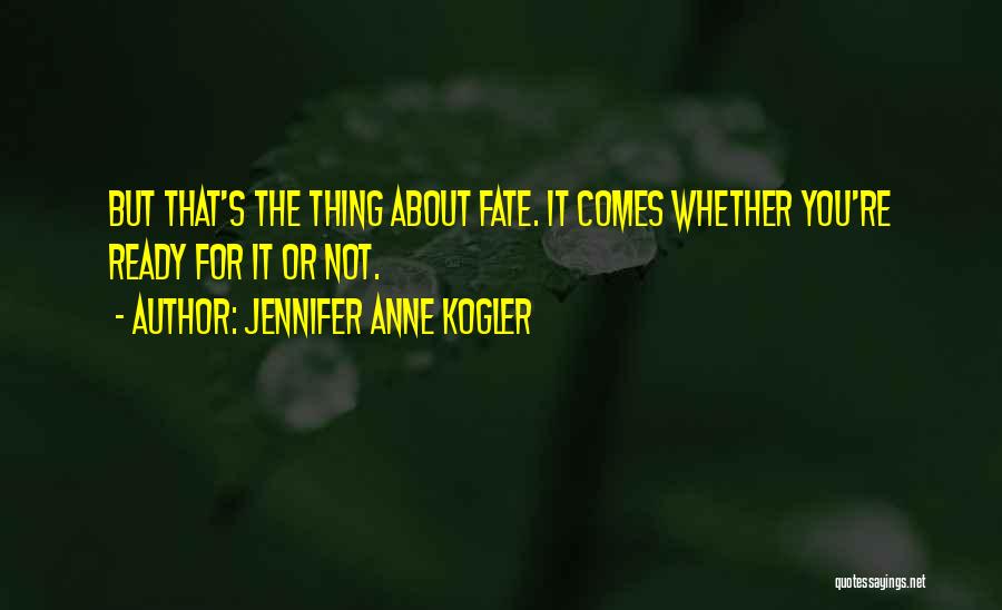 Jennifer Anne Kogler Quotes: But That's The Thing About Fate. It Comes Whether You're Ready For It Or Not.