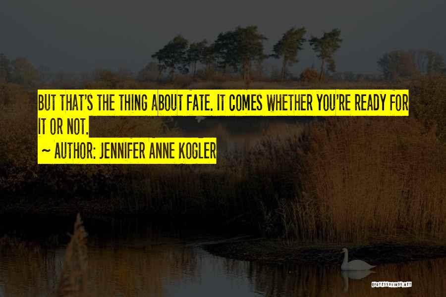 Jennifer Anne Kogler Quotes: But That's The Thing About Fate. It Comes Whether You're Ready For It Or Not.