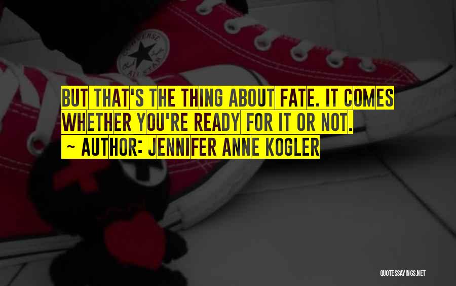 Jennifer Anne Kogler Quotes: But That's The Thing About Fate. It Comes Whether You're Ready For It Or Not.