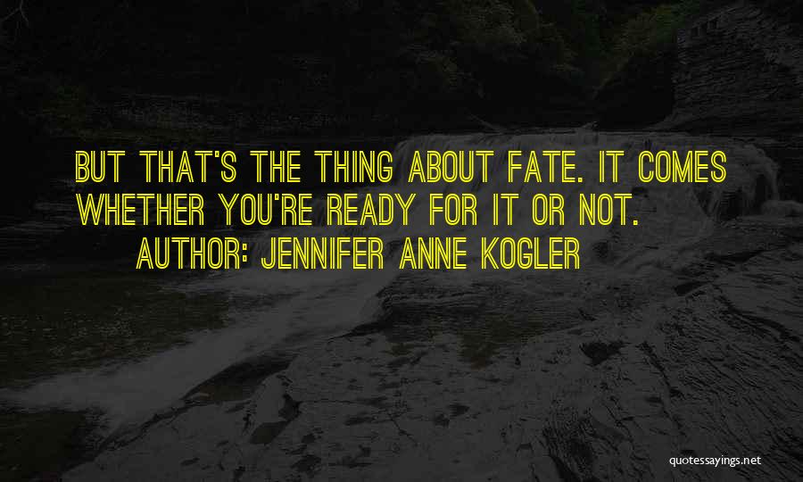 Jennifer Anne Kogler Quotes: But That's The Thing About Fate. It Comes Whether You're Ready For It Or Not.