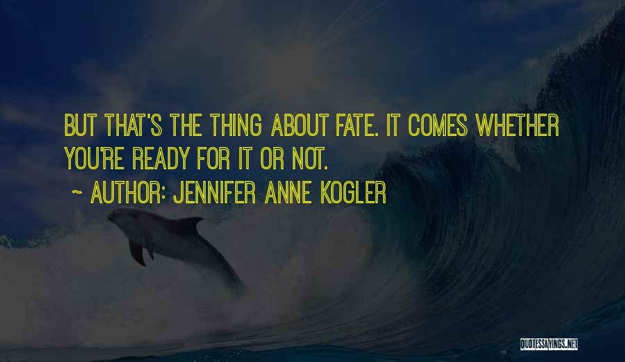 Jennifer Anne Kogler Quotes: But That's The Thing About Fate. It Comes Whether You're Ready For It Or Not.