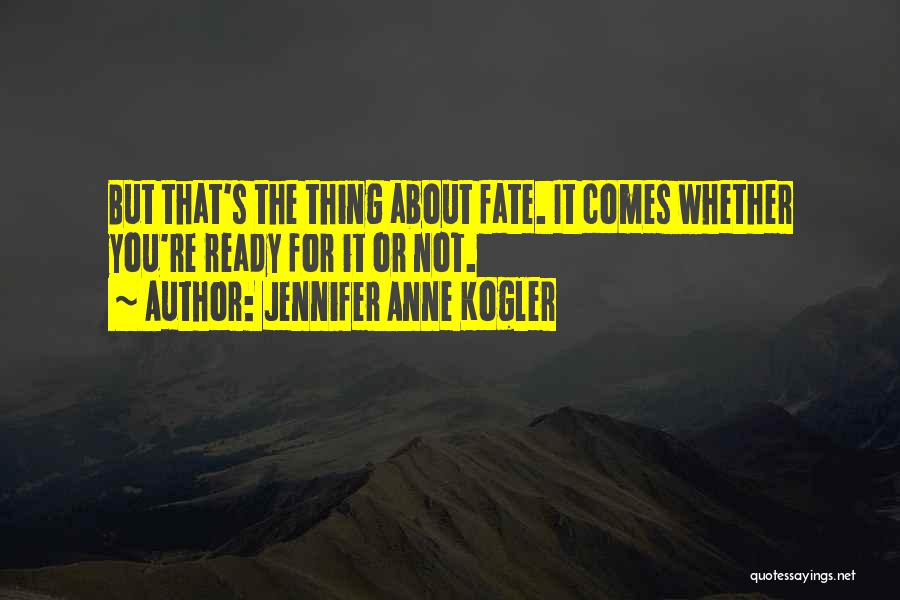 Jennifer Anne Kogler Quotes: But That's The Thing About Fate. It Comes Whether You're Ready For It Or Not.