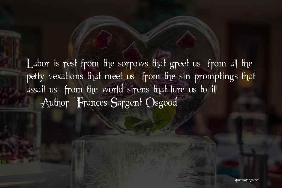 Frances Sargent Osgood Quotes: Labor Is Rest From The Sorrows That Greet Us; From All The Petty Vexations That Meet Us; From The Sin-promptings