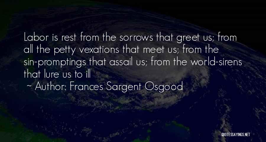 Frances Sargent Osgood Quotes: Labor Is Rest From The Sorrows That Greet Us; From All The Petty Vexations That Meet Us; From The Sin-promptings