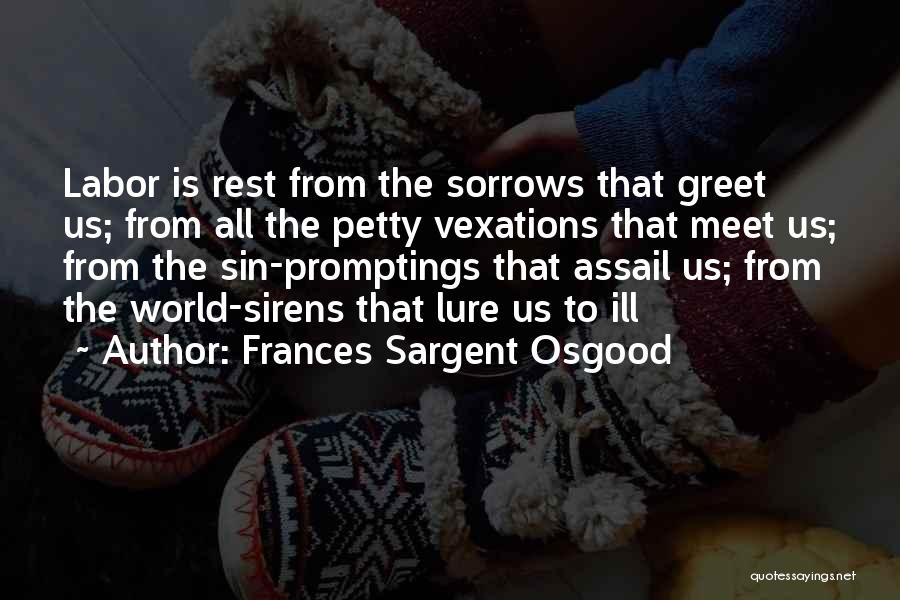 Frances Sargent Osgood Quotes: Labor Is Rest From The Sorrows That Greet Us; From All The Petty Vexations That Meet Us; From The Sin-promptings