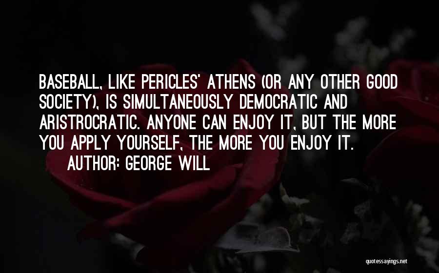 George Will Quotes: Baseball, Like Pericles' Athens (or Any Other Good Society), Is Simultaneously Democratic And Aristrocratic. Anyone Can Enjoy It, But The