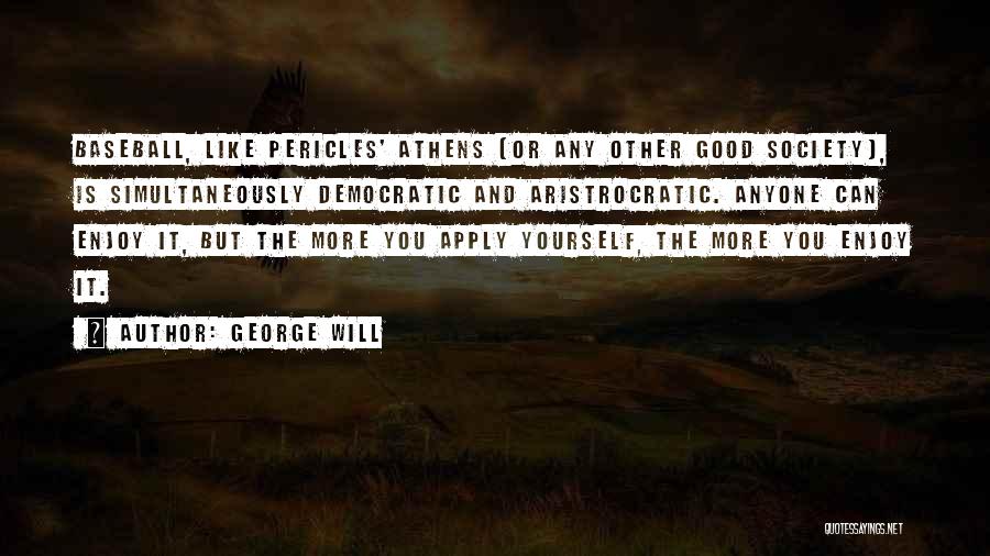 George Will Quotes: Baseball, Like Pericles' Athens (or Any Other Good Society), Is Simultaneously Democratic And Aristrocratic. Anyone Can Enjoy It, But The