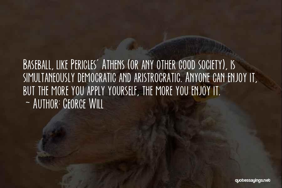 George Will Quotes: Baseball, Like Pericles' Athens (or Any Other Good Society), Is Simultaneously Democratic And Aristrocratic. Anyone Can Enjoy It, But The
