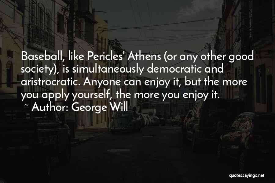 George Will Quotes: Baseball, Like Pericles' Athens (or Any Other Good Society), Is Simultaneously Democratic And Aristrocratic. Anyone Can Enjoy It, But The