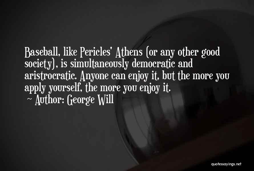 George Will Quotes: Baseball, Like Pericles' Athens (or Any Other Good Society), Is Simultaneously Democratic And Aristrocratic. Anyone Can Enjoy It, But The
