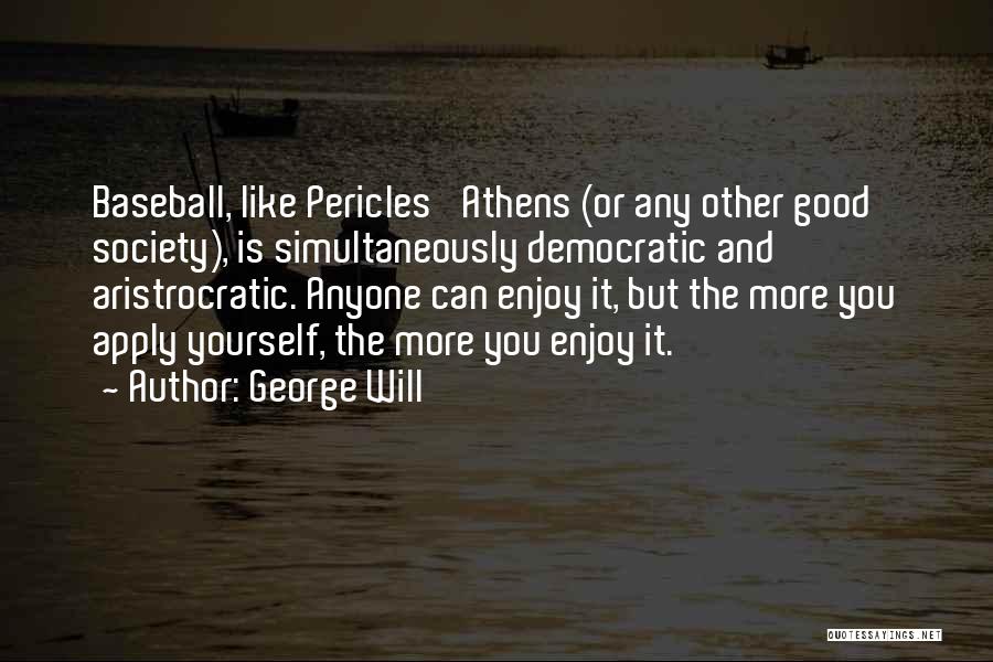 George Will Quotes: Baseball, Like Pericles' Athens (or Any Other Good Society), Is Simultaneously Democratic And Aristrocratic. Anyone Can Enjoy It, But The