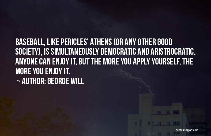 George Will Quotes: Baseball, Like Pericles' Athens (or Any Other Good Society), Is Simultaneously Democratic And Aristrocratic. Anyone Can Enjoy It, But The
