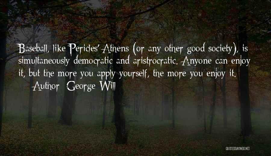 George Will Quotes: Baseball, Like Pericles' Athens (or Any Other Good Society), Is Simultaneously Democratic And Aristrocratic. Anyone Can Enjoy It, But The