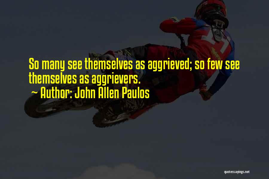 John Allen Paulos Quotes: So Many See Themselves As Aggrieved; So Few See Themselves As Aggrievers.
