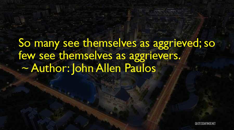 John Allen Paulos Quotes: So Many See Themselves As Aggrieved; So Few See Themselves As Aggrievers.