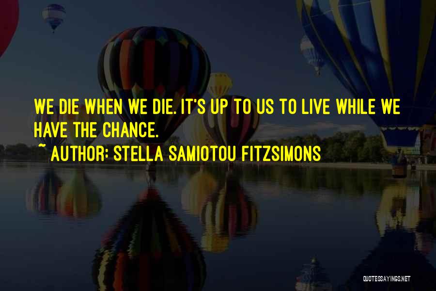 Stella Samiotou Fitzsimons Quotes: We Die When We Die. It's Up To Us To Live While We Have The Chance.