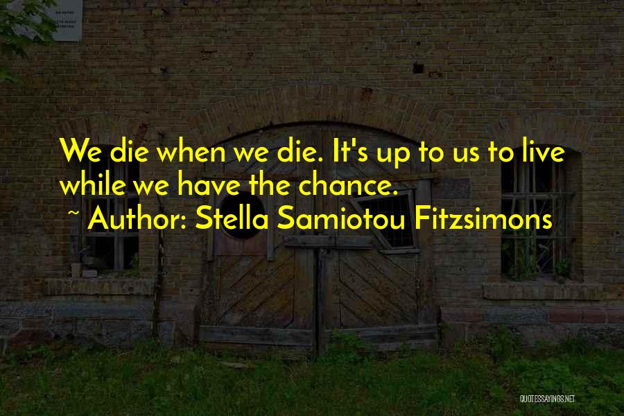 Stella Samiotou Fitzsimons Quotes: We Die When We Die. It's Up To Us To Live While We Have The Chance.